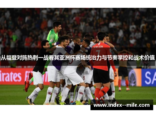 从福登对阵热刺一战看其亚洲杯赛场统治力与节奏掌控和战术价值