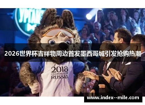 2026世界杯吉祥物周边首发墨西哥城引发抢购热潮