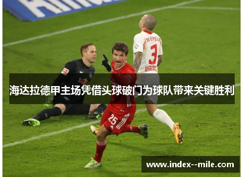 海达拉德甲主场凭借头球破门为球队带来关键胜利