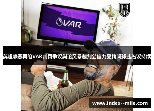 英超联赛再陷VAR判罚争议舆论风暴裁判公信力受拷问球迷热议持续
