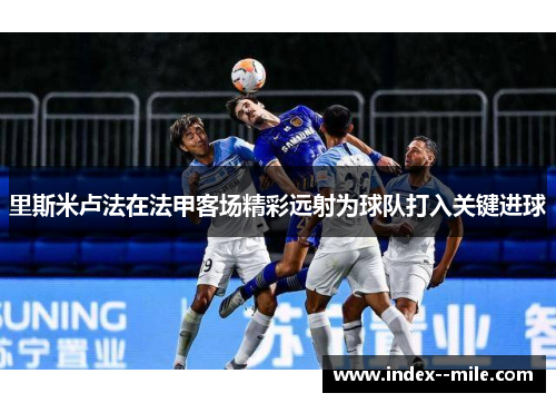 里斯米卢法在法甲客场精彩远射为球队打入关键进球