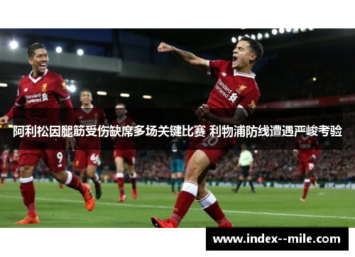 阿利松因腿筋受伤缺席多场关键比赛 利物浦防线遭遇严峻考验