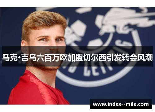 马克·吉乌六百万欧加盟切尔西引发转会风潮