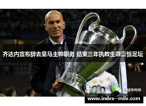 齐达内宣布辞去皇马主帅职务 结束三年执教生涯震惊足坛