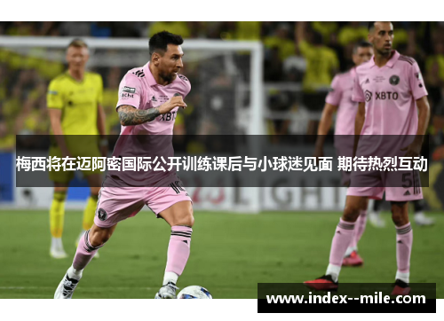 梅西将在迈阿密国际公开训练课后与小球迷见面 期待热烈互动