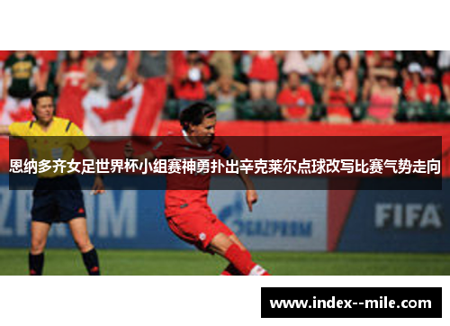 恩纳多齐女足世界杯小组赛神勇扑出辛克莱尔点球改写比赛气势走向 恩纳多齐女足世界杯小组赛神勇扑出辛克莱尔点球改写比赛气势走向