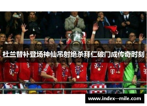 杜兰替补登场神仙吊射绝杀拜仁破门成传奇时刻 杜兰替补登场神仙吊射绝杀拜仁破门成传奇时刻