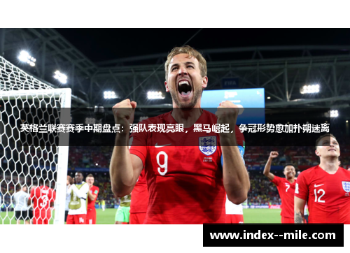 英格兰联赛赛季中期盘点:强队表现亮眼,黑马崛起,争冠形势愈加扑朔迷离 英格兰联赛赛季中期盘点:强队表现亮眼,黑马崛起,争冠形势愈加扑朔迷离