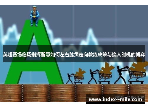 英超赛场临场指挥智慧如何左右胜负走向教练决策与换人时机的博弈 英超赛场临场指挥智慧如何左右胜负走向教练决策与换人时机的博弈