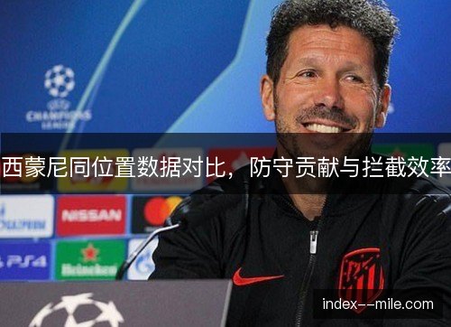 西蒙尼同位置数据对比，防守贡献与拦截效率