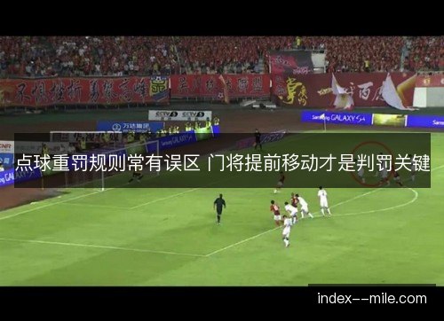 点球重罚规则常有误区 门将提前移动才是判罚关键